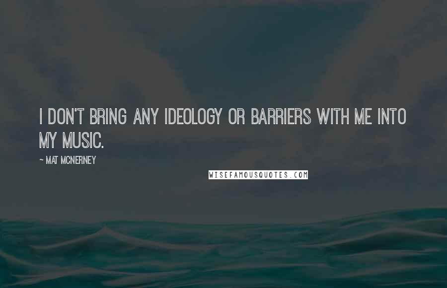 Mat McNerney Quotes: I don't bring any ideology or barriers with me into my music.
