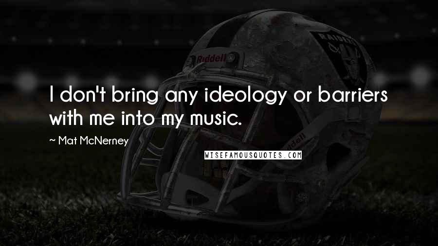 Mat McNerney Quotes: I don't bring any ideology or barriers with me into my music.