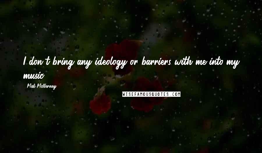 Mat McNerney Quotes: I don't bring any ideology or barriers with me into my music.