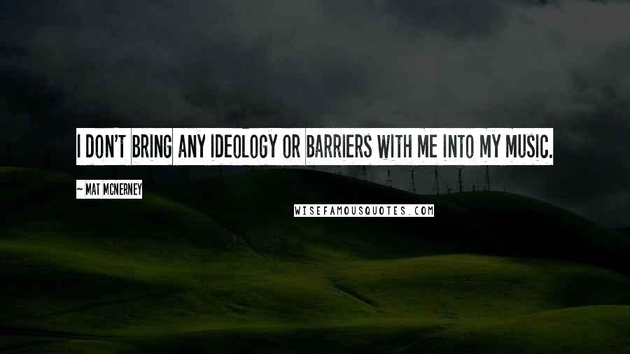 Mat McNerney Quotes: I don't bring any ideology or barriers with me into my music.