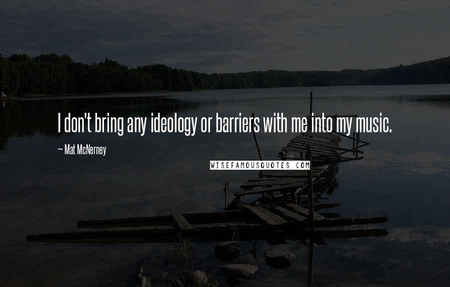 Mat McNerney Quotes: I don't bring any ideology or barriers with me into my music.