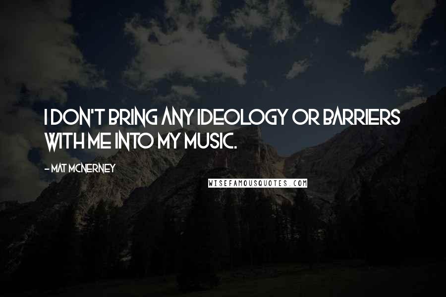 Mat McNerney Quotes: I don't bring any ideology or barriers with me into my music.
