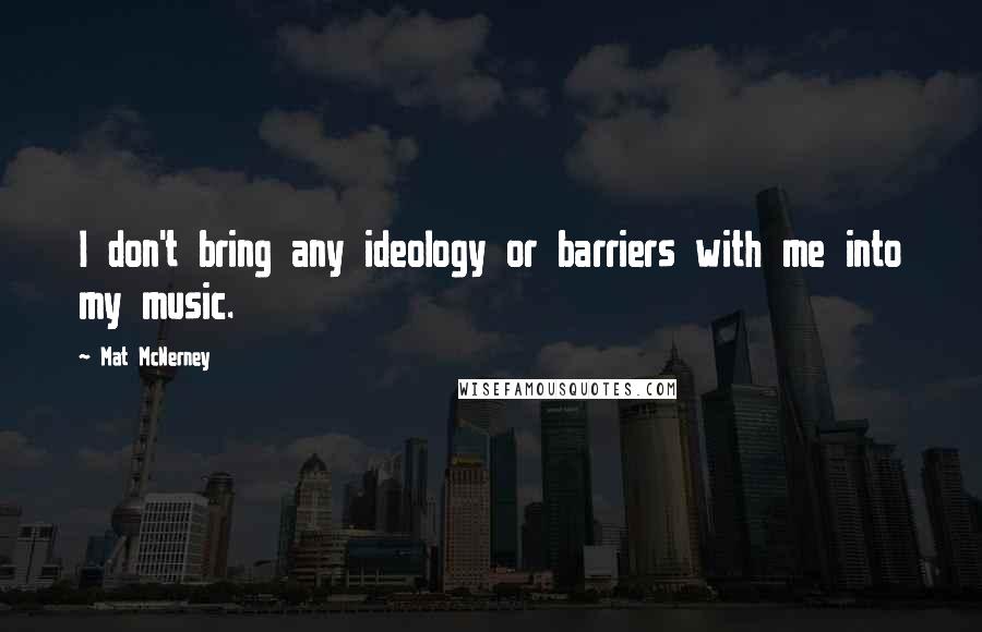 Mat McNerney Quotes: I don't bring any ideology or barriers with me into my music.