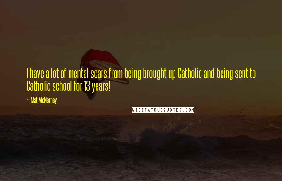 Mat McNerney Quotes: I have a lot of mental scars from being brought up Catholic and being sent to Catholic school for 13 years!