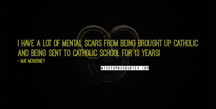 Mat McNerney Quotes: I have a lot of mental scars from being brought up Catholic and being sent to Catholic school for 13 years!