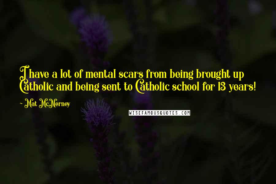 Mat McNerney Quotes: I have a lot of mental scars from being brought up Catholic and being sent to Catholic school for 13 years!