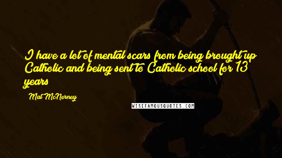 Mat McNerney Quotes: I have a lot of mental scars from being brought up Catholic and being sent to Catholic school for 13 years!