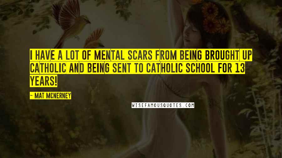Mat McNerney Quotes: I have a lot of mental scars from being brought up Catholic and being sent to Catholic school for 13 years!