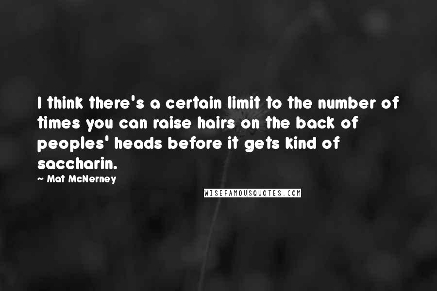 Mat McNerney Quotes: I think there's a certain limit to the number of times you can raise hairs on the back of peoples' heads before it gets kind of saccharin.