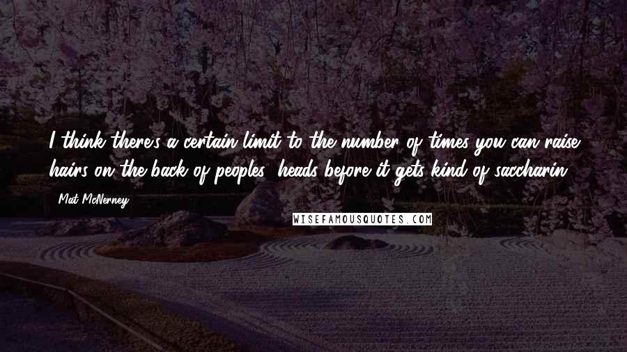 Mat McNerney Quotes: I think there's a certain limit to the number of times you can raise hairs on the back of peoples' heads before it gets kind of saccharin.