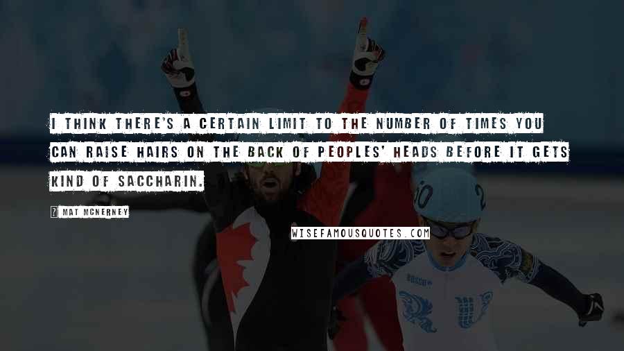 Mat McNerney Quotes: I think there's a certain limit to the number of times you can raise hairs on the back of peoples' heads before it gets kind of saccharin.