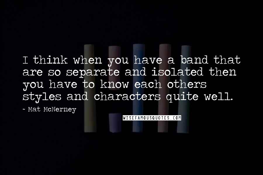 Mat McNerney Quotes: I think when you have a band that are so separate and isolated then you have to know each others styles and characters quite well.