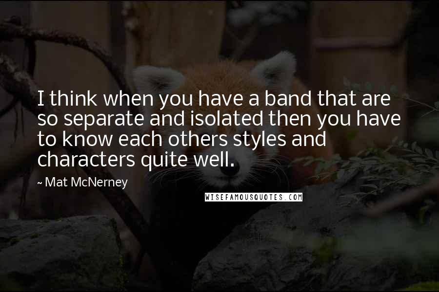 Mat McNerney Quotes: I think when you have a band that are so separate and isolated then you have to know each others styles and characters quite well.