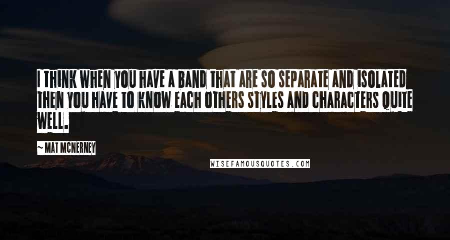 Mat McNerney Quotes: I think when you have a band that are so separate and isolated then you have to know each others styles and characters quite well.