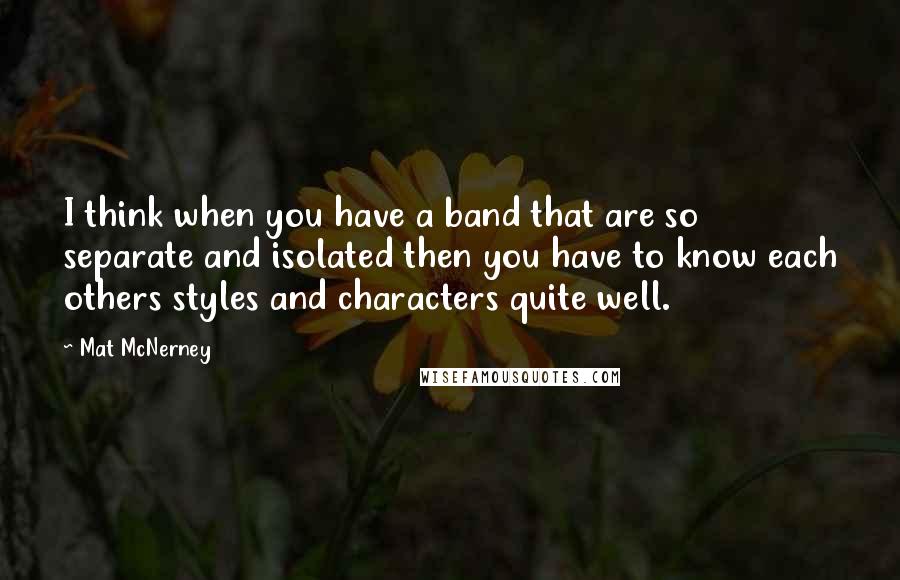 Mat McNerney Quotes: I think when you have a band that are so separate and isolated then you have to know each others styles and characters quite well.