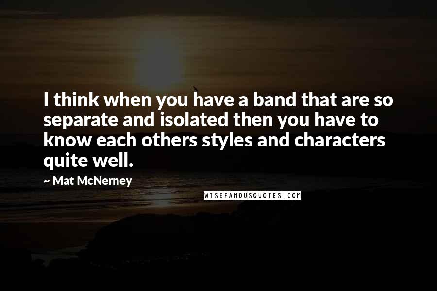 Mat McNerney Quotes: I think when you have a band that are so separate and isolated then you have to know each others styles and characters quite well.