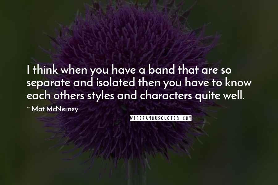 Mat McNerney Quotes: I think when you have a band that are so separate and isolated then you have to know each others styles and characters quite well.