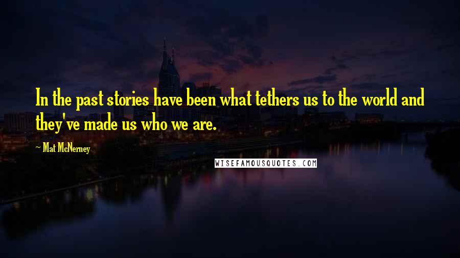 Mat McNerney Quotes: In the past stories have been what tethers us to the world and they've made us who we are.