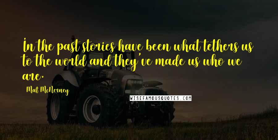 Mat McNerney Quotes: In the past stories have been what tethers us to the world and they've made us who we are.
