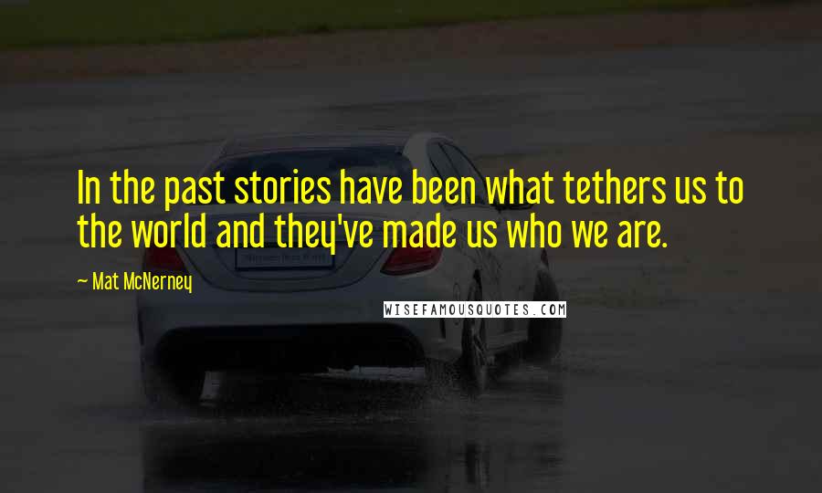 Mat McNerney Quotes: In the past stories have been what tethers us to the world and they've made us who we are.