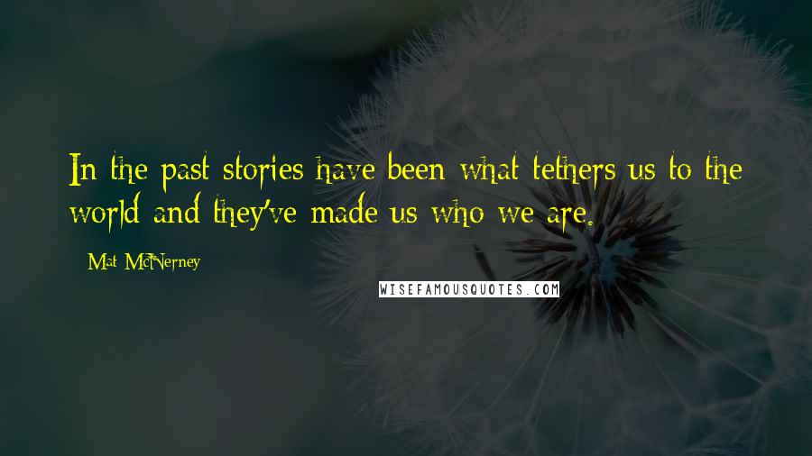 Mat McNerney Quotes: In the past stories have been what tethers us to the world and they've made us who we are.
