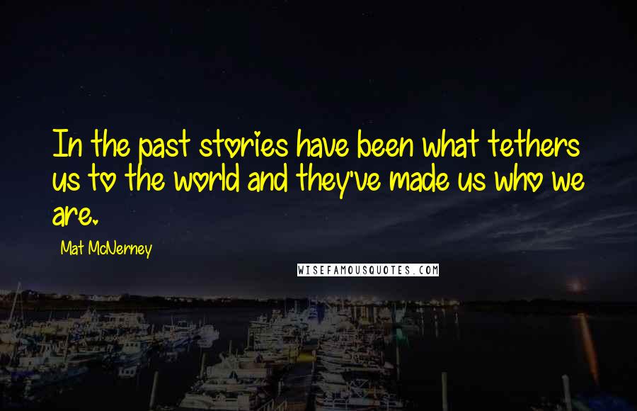 Mat McNerney Quotes: In the past stories have been what tethers us to the world and they've made us who we are.