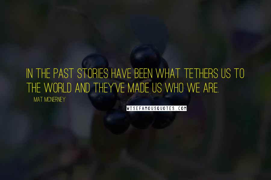 Mat McNerney Quotes: In the past stories have been what tethers us to the world and they've made us who we are.