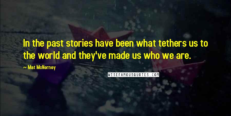 Mat McNerney Quotes: In the past stories have been what tethers us to the world and they've made us who we are.