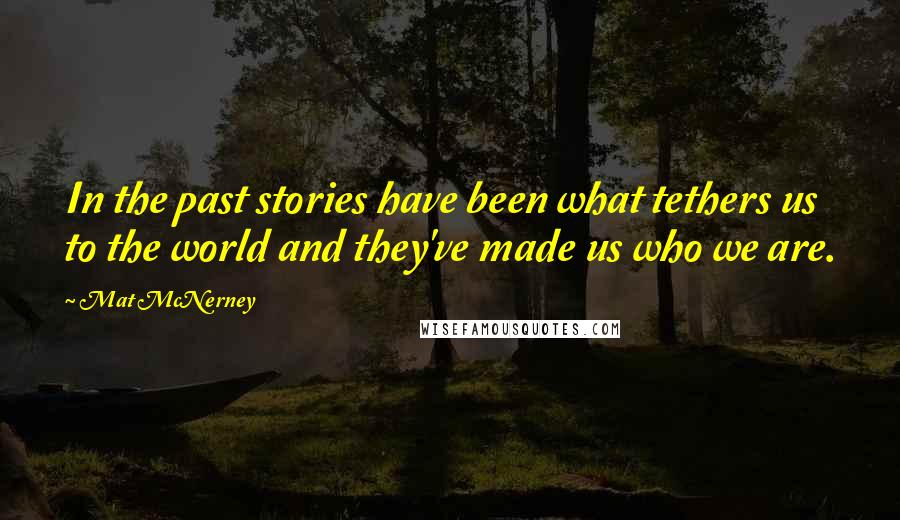 Mat McNerney Quotes: In the past stories have been what tethers us to the world and they've made us who we are.