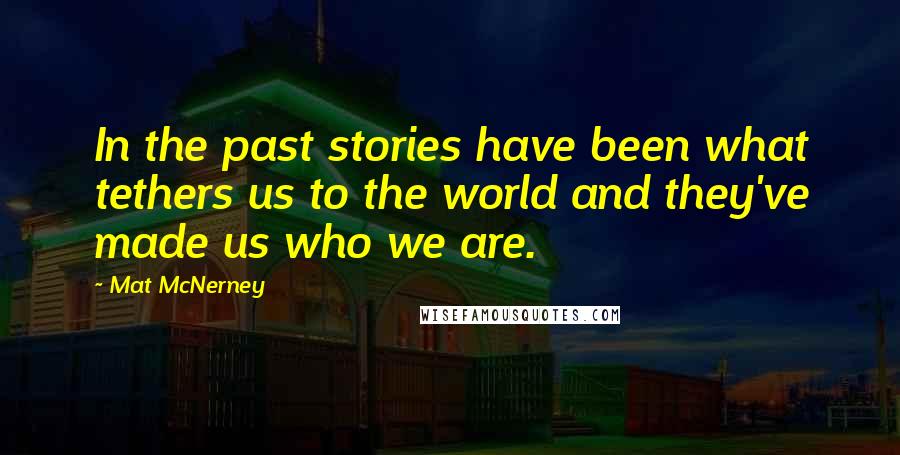 Mat McNerney Quotes: In the past stories have been what tethers us to the world and they've made us who we are.