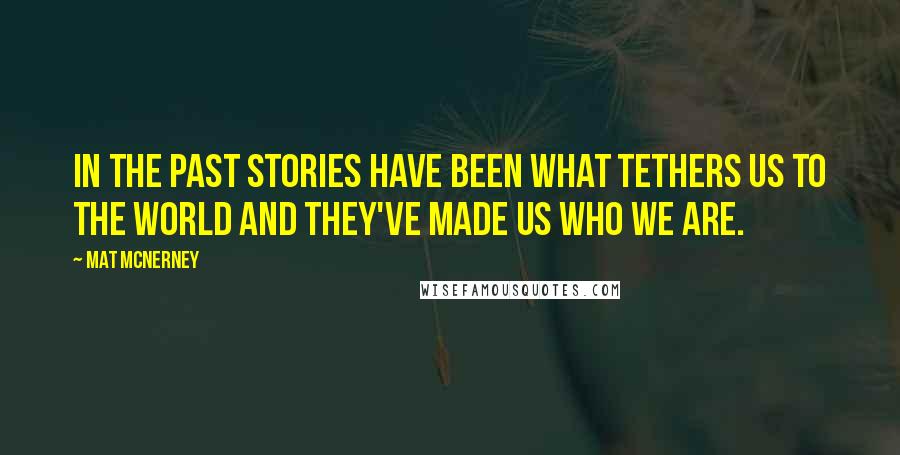 Mat McNerney Quotes: In the past stories have been what tethers us to the world and they've made us who we are.