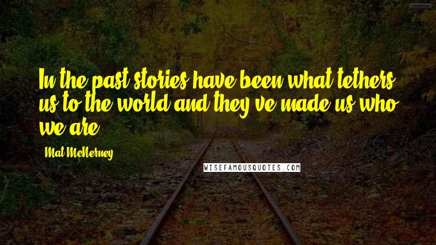 Mat McNerney Quotes: In the past stories have been what tethers us to the world and they've made us who we are.