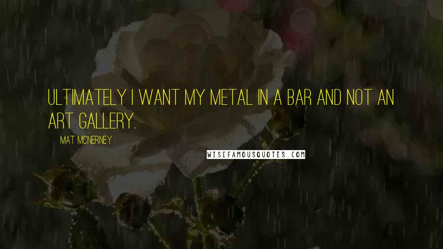 Mat McNerney Quotes: Ultimately I want my metal in a bar and not an art gallery.