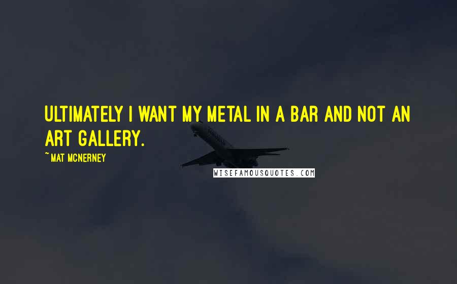 Mat McNerney Quotes: Ultimately I want my metal in a bar and not an art gallery.