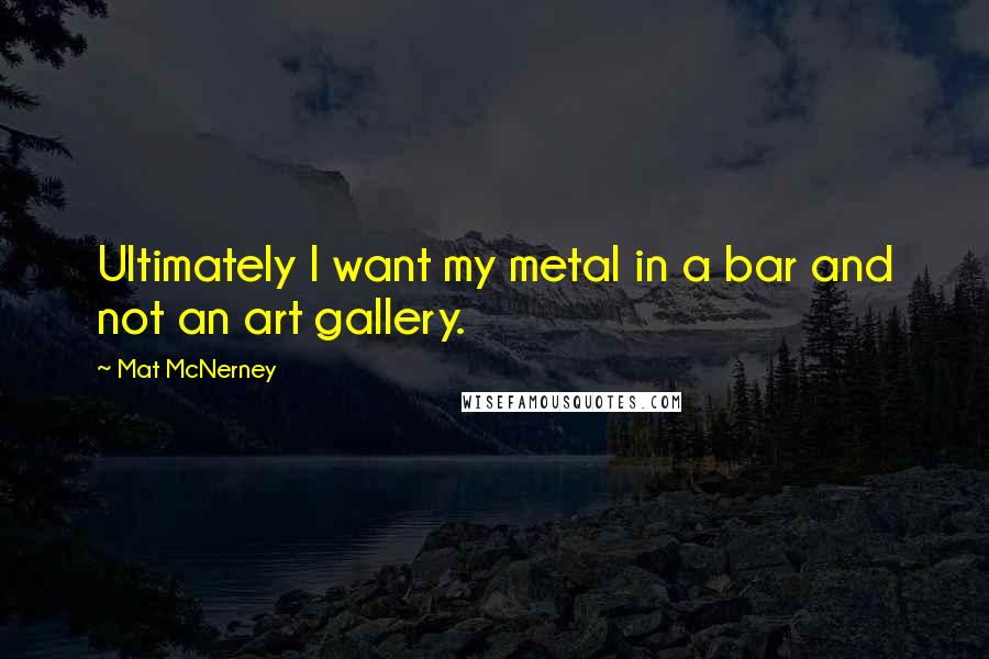 Mat McNerney Quotes: Ultimately I want my metal in a bar and not an art gallery.
