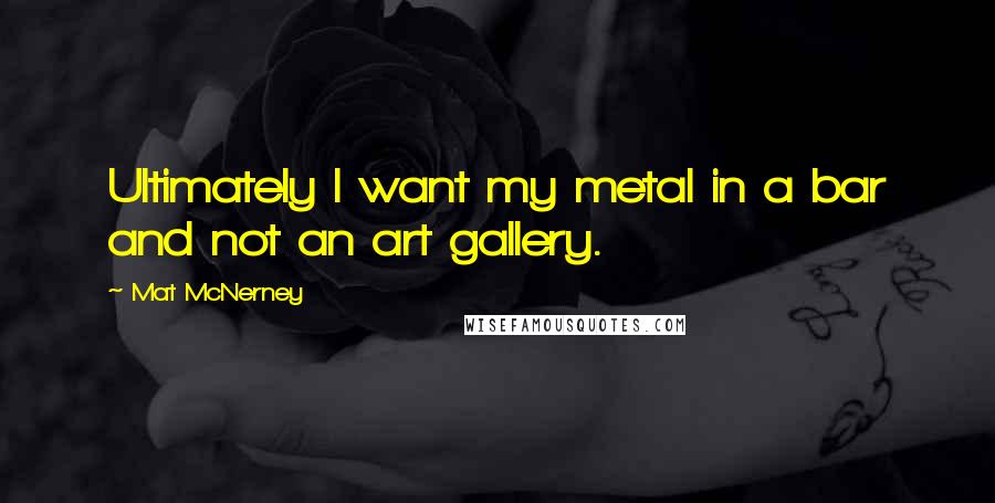 Mat McNerney Quotes: Ultimately I want my metal in a bar and not an art gallery.