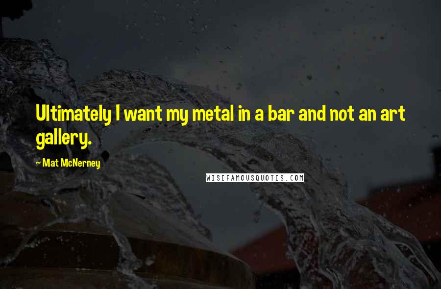 Mat McNerney Quotes: Ultimately I want my metal in a bar and not an art gallery.