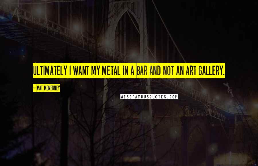 Mat McNerney Quotes: Ultimately I want my metal in a bar and not an art gallery.