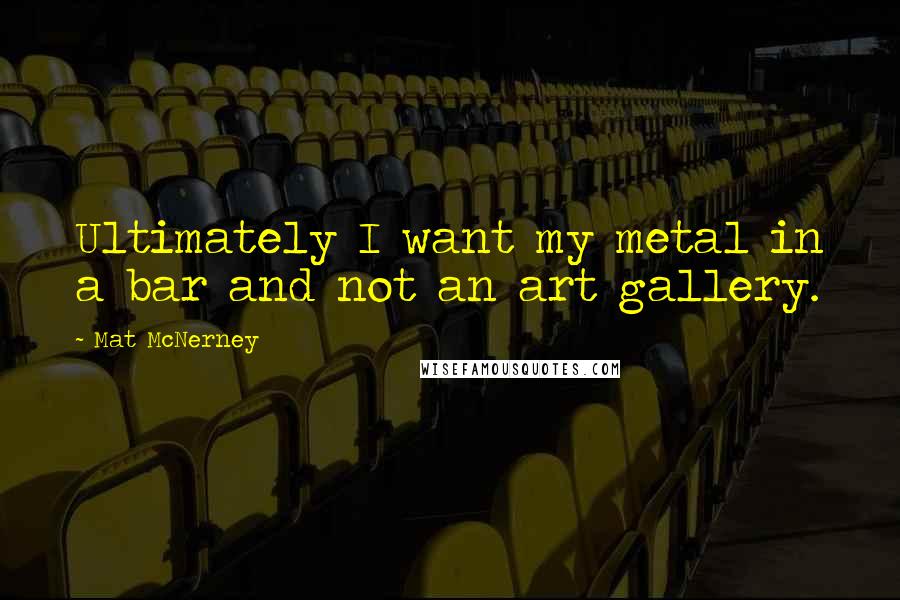 Mat McNerney Quotes: Ultimately I want my metal in a bar and not an art gallery.