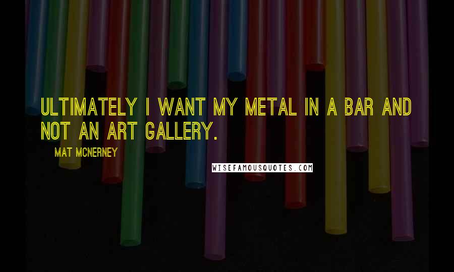 Mat McNerney Quotes: Ultimately I want my metal in a bar and not an art gallery.