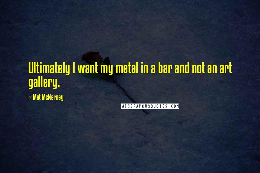 Mat McNerney Quotes: Ultimately I want my metal in a bar and not an art gallery.