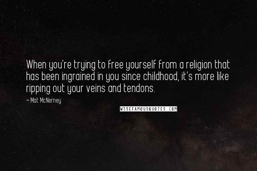 Mat McNerney Quotes: When you're trying to free yourself from a religion that has been ingrained in you since childhood, it's more like ripping out your veins and tendons.