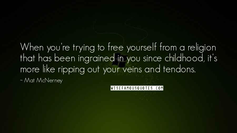 Mat McNerney Quotes: When you're trying to free yourself from a religion that has been ingrained in you since childhood, it's more like ripping out your veins and tendons.