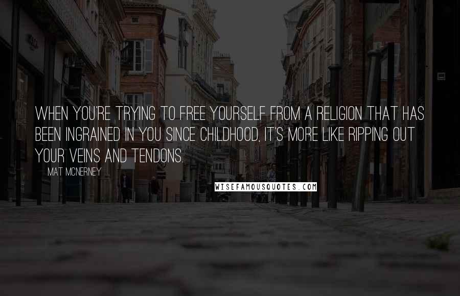 Mat McNerney Quotes: When you're trying to free yourself from a religion that has been ingrained in you since childhood, it's more like ripping out your veins and tendons.