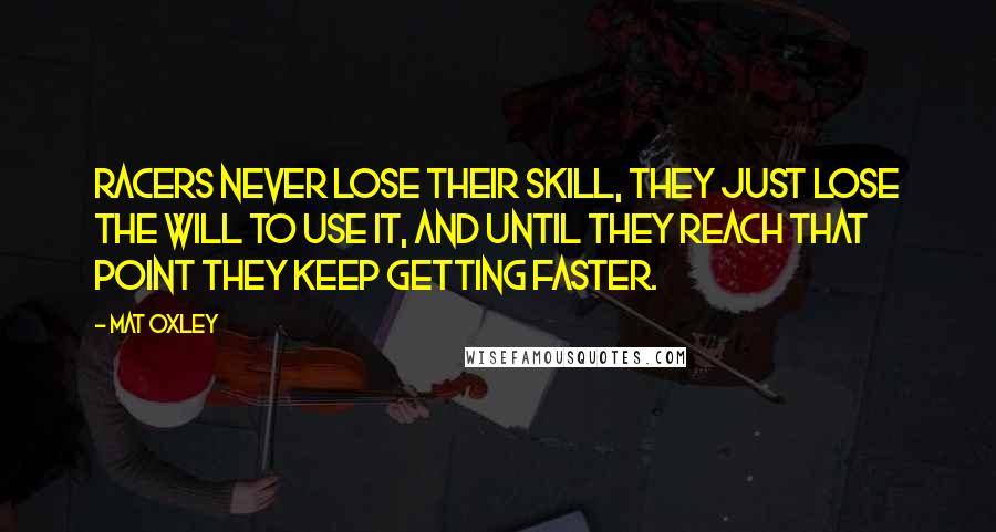 Mat Oxley Quotes: Racers never lose their skill, they just lose the will to use it, and until they reach that point they keep getting faster.