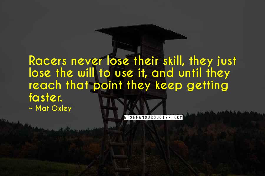 Mat Oxley Quotes: Racers never lose their skill, they just lose the will to use it, and until they reach that point they keep getting faster.