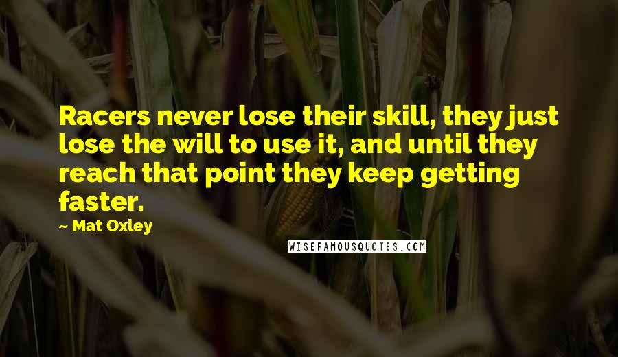 Mat Oxley Quotes: Racers never lose their skill, they just lose the will to use it, and until they reach that point they keep getting faster.