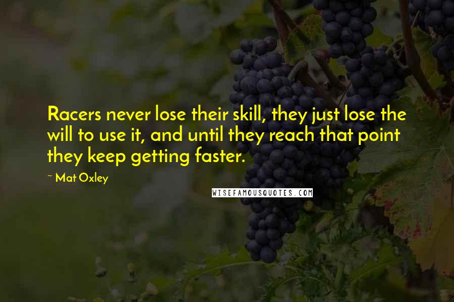 Mat Oxley Quotes: Racers never lose their skill, they just lose the will to use it, and until they reach that point they keep getting faster.