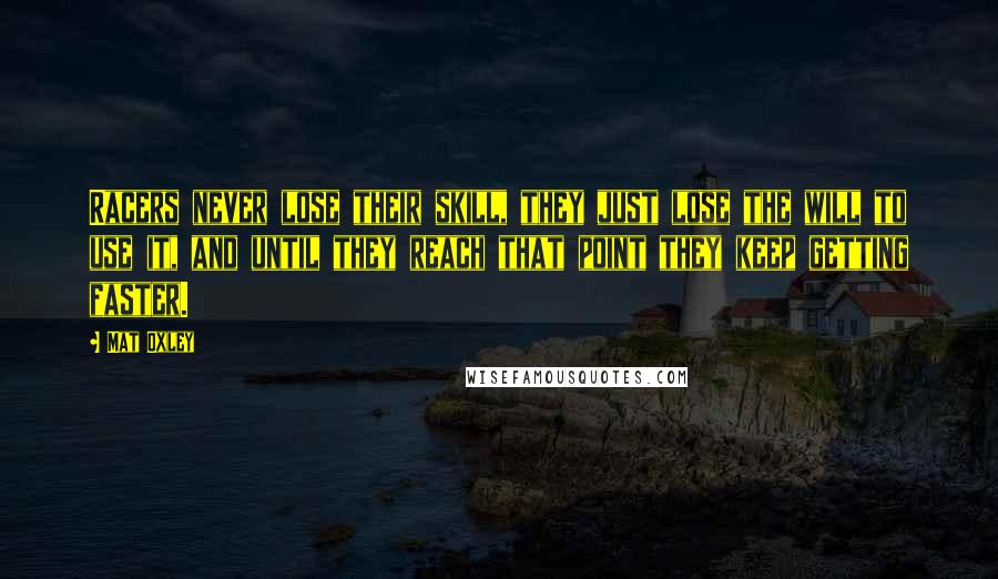 Mat Oxley Quotes: Racers never lose their skill, they just lose the will to use it, and until they reach that point they keep getting faster.