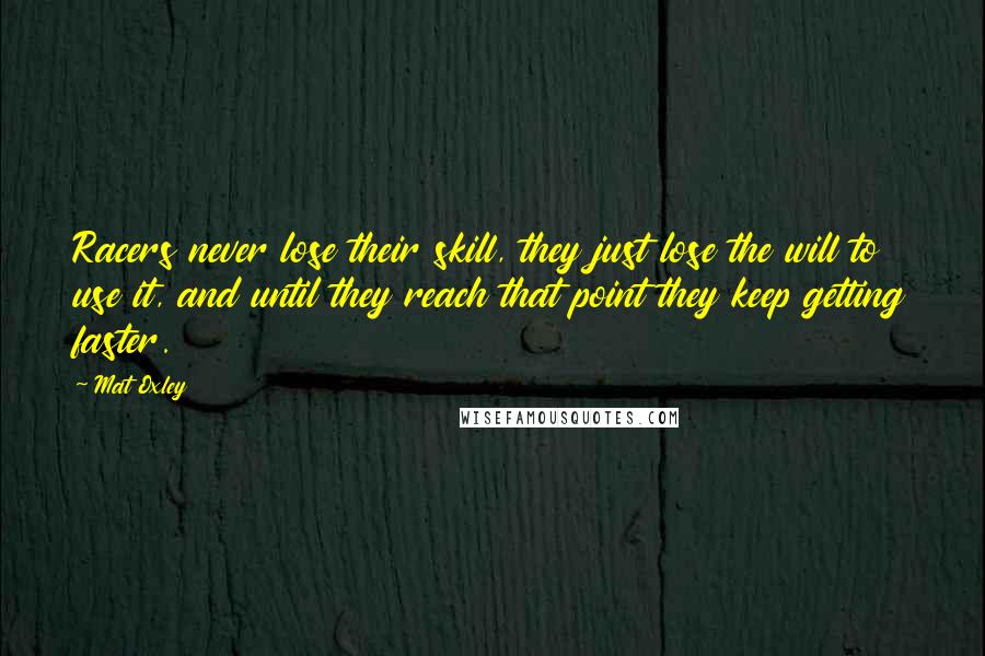 Mat Oxley Quotes: Racers never lose their skill, they just lose the will to use it, and until they reach that point they keep getting faster.